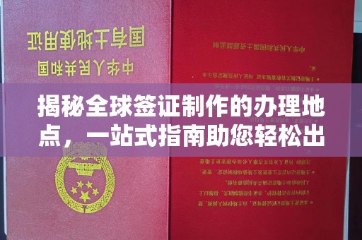 安岳揭秘全球签证制作的办理地点，一站式指南助您轻松出行